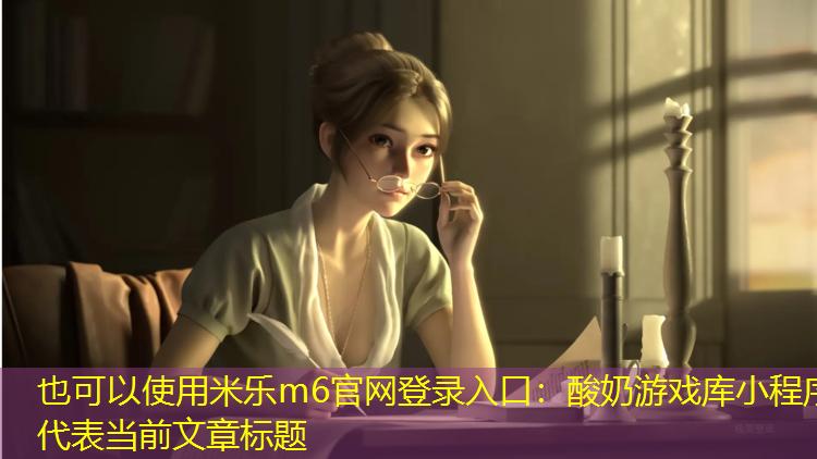 <strong>米乐m6官网登录入口：酸奶游戏库小程序</strong>