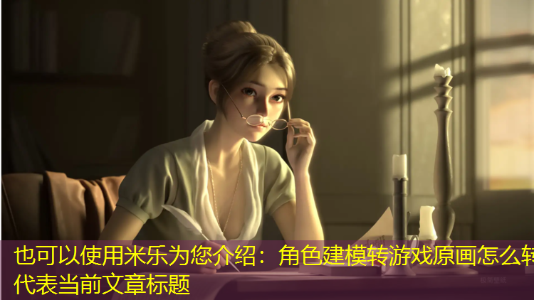 米乐为您介绍：角色建模转游戏原画怎么转
